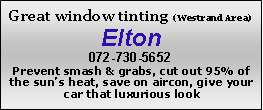 Text Box: Great window tinting (Westrand Area)Elton072-730-5652Prevent smash & grabs, cut out 95% of the sun’s heat, save on aircon, give your car that luxurious look